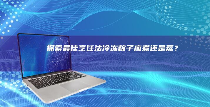 探索最佳烹饪法：冷冻粽子应煮还是蒸？